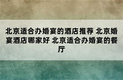 北京适合办婚宴的酒店推荐 北京婚宴酒店哪家好 北京适合办婚宴的餐厅